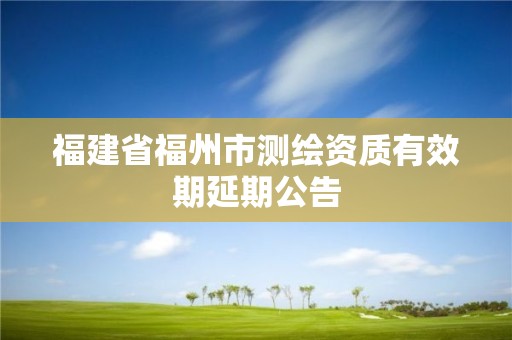 福建省福州市测绘资质有效期延期公告