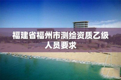 福建省福州市测绘资质乙级人员要求