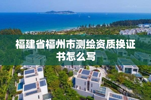 福建省福州市测绘资质换证书怎么写