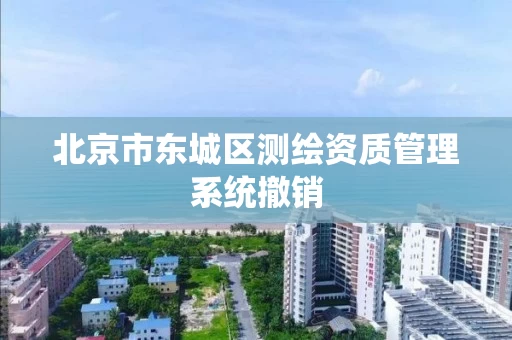 北京市东城区测绘资质管理系统撤销 北京市东城区测绘资质管理系统撤销