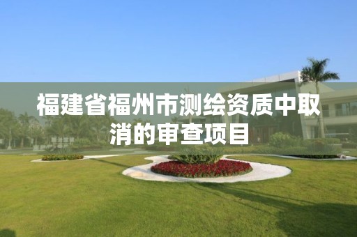 福建省福州市测绘资质中取消的审查项目