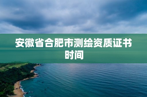 安徽省合肥市测绘资质证书时间