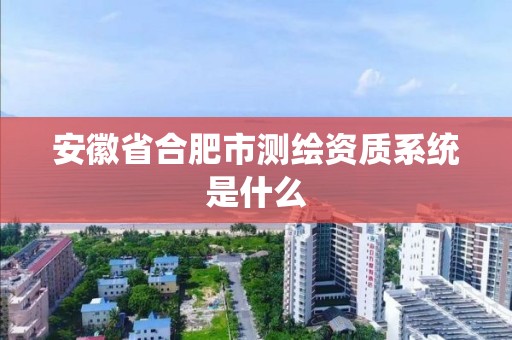 安徽省合肥市测绘资质系统是什么