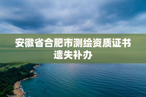 安徽省合肥市测绘资质证书遗失补办