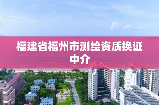 福建省福州市测绘资质换证中介