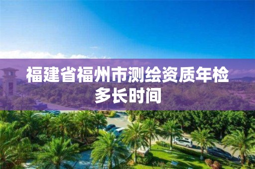 福建省福州市测绘资质年检多长时间