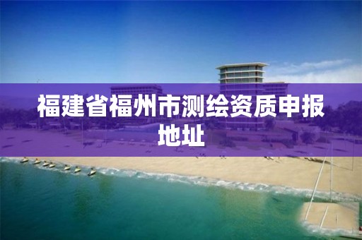 福建省福州市测绘资质申报地址