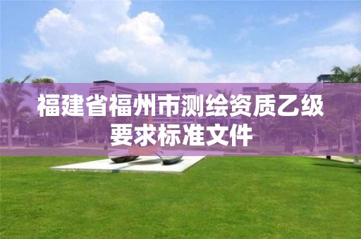 福建省福州市测绘资质乙级要求标准文件