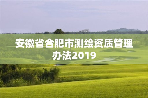 安徽省合肥市测绘资质管理办法2019