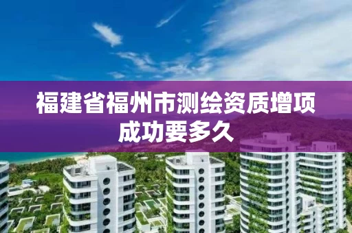 福建省福州市测绘资质增项成功要多久 福建省福州市测绘资质增项成功要多久