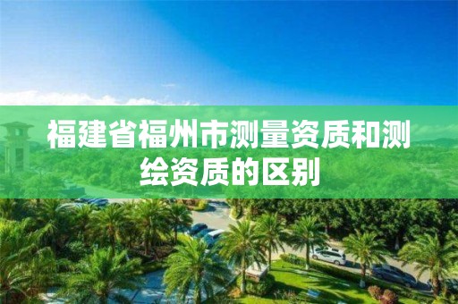 福建省福州市测量资质和测绘资质的区别