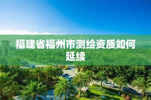 福建省福州市测绘资质如何延续