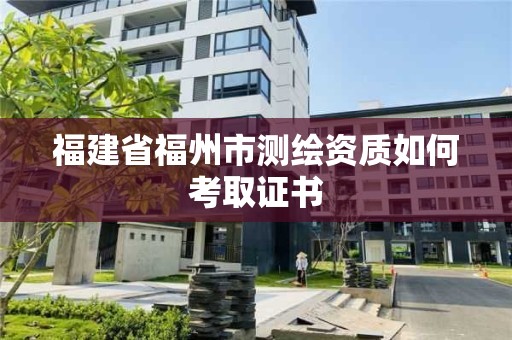 福建省福州市测绘资质如何考取证书