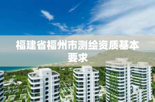 福建省福州市测绘资质基本要求