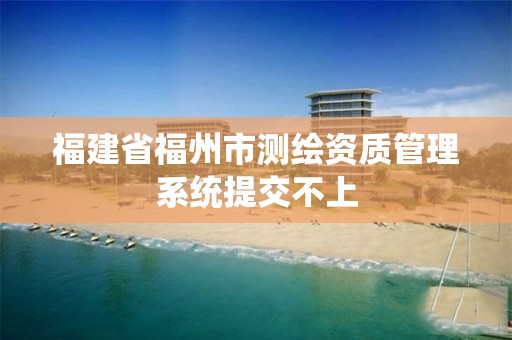 福建省福州市测绘资质管理系统提交不上