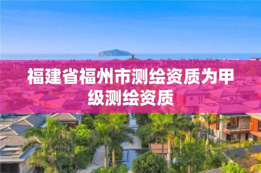 福建省福州市测绘资质为甲级测绘资质