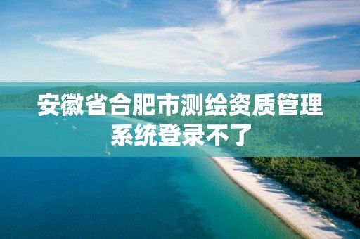 安徽省合肥市测绘资质管理系统登录不了