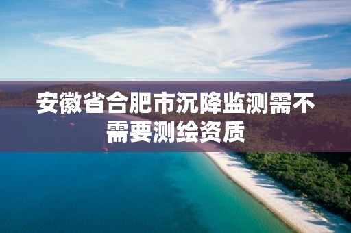 安徽省合肥市沉降监测需不需要测绘资质