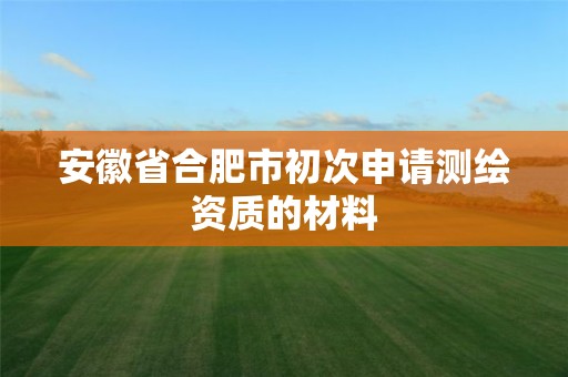 安徽省合肥市初次申请测绘资质的材料