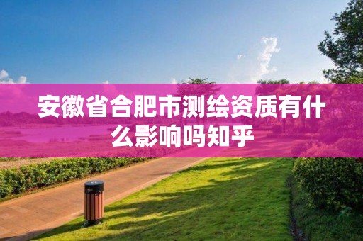 安徽省合肥市测绘资质有什么影响吗知乎