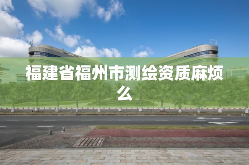 福建省福州市测绘资质麻烦么