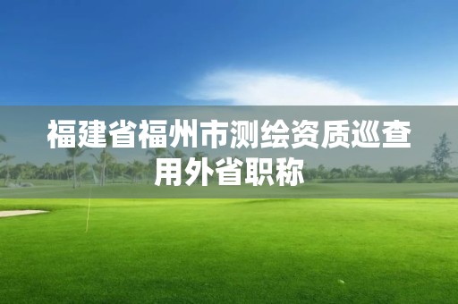 福建省福州市测绘资质巡查用外省职称