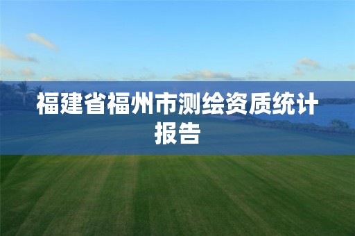 福建省福州市测绘资质统计报告