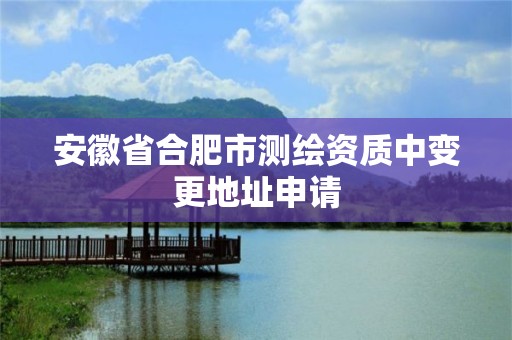 安徽省合肥市测绘资质中变更地址申请