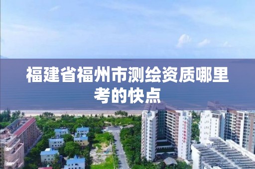 福建省福州市测绘资质哪里考的快点