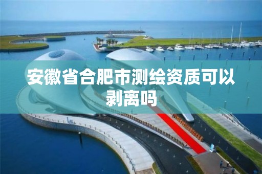 安徽省合肥市测绘资质可以剥离吗