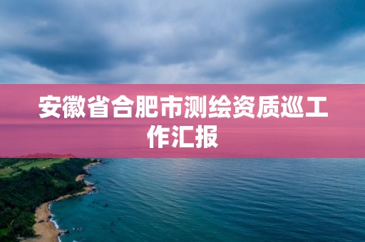 安徽省合肥市测绘资质巡工作汇报