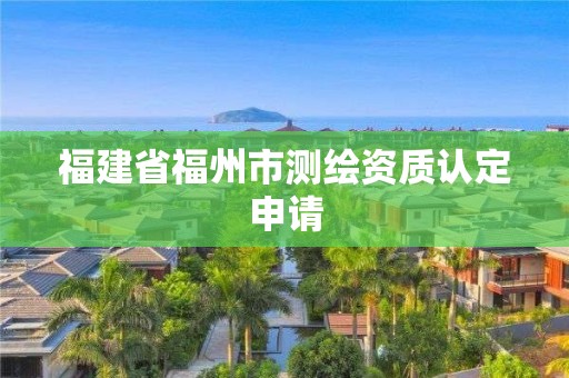 福建省福州市测绘资质认定申请