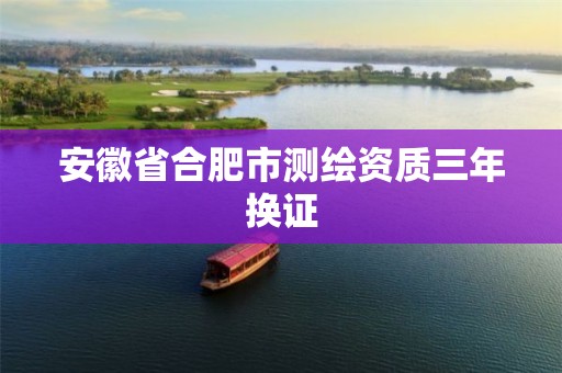 安徽省合肥市测绘资质三年换证