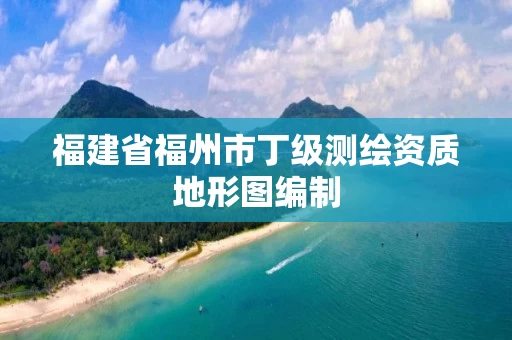 福建省福州市丁级测绘资质地形图编制 福建省福州市丁级测绘资质地形图编制