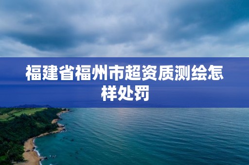 福建省福州市超资质测绘怎样处罚