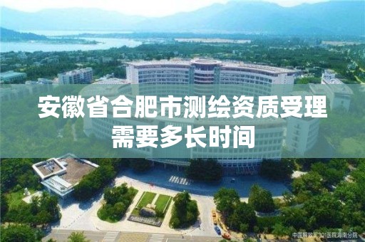 安徽省合肥市测绘资质受理需要多长时间