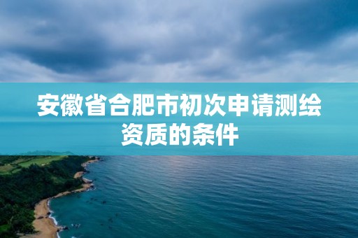 安徽省合肥市初次申请测绘资质的条件