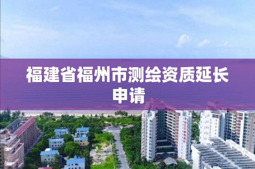 福建省福州市测绘资质延长申请