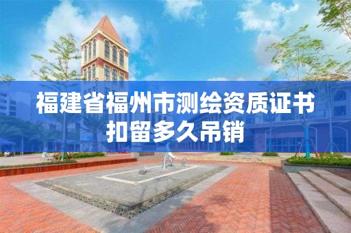 福建省福州市测绘资质证书扣留多久吊销