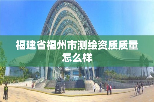 福建省福州市测绘资质质量怎么样