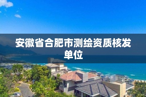 安徽省合肥市测绘资质核发单位