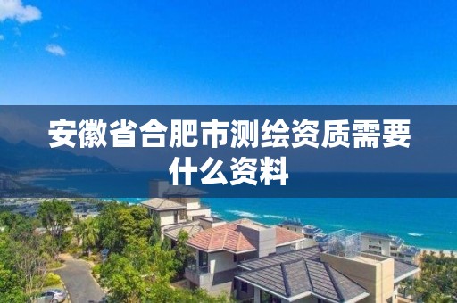 安徽省合肥市测绘资质需要什么资料