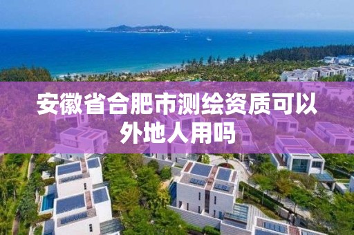 安徽省合肥市测绘资质可以外地人用吗