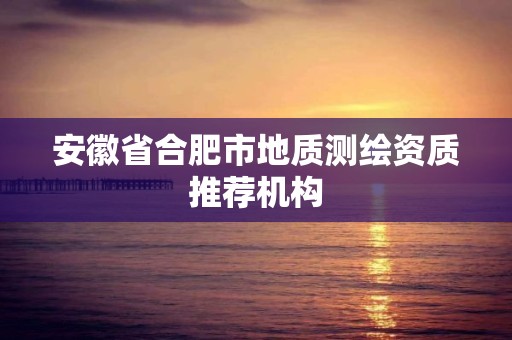 安徽省合肥市地质测绘资质推荐机构