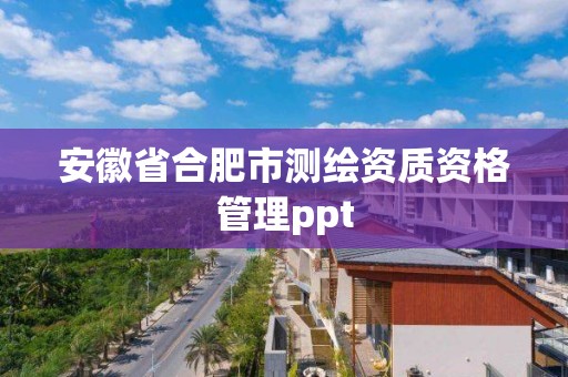 安徽省合肥市测绘资质资格管理ppt