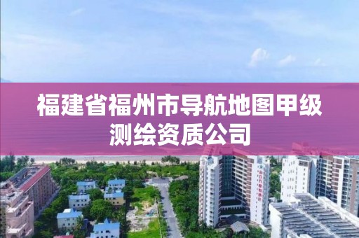 福建省福州市导航地图甲级测绘资质公司