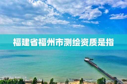 福建省福州市测绘资质是指