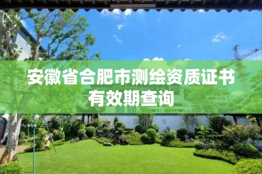 安徽省合肥市测绘资质证书有效期查询 安徽省合肥市测绘资质证书有效期查询