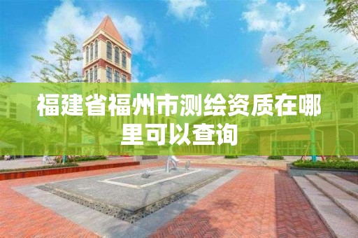 福建省福州市测绘资质在哪里可以查询