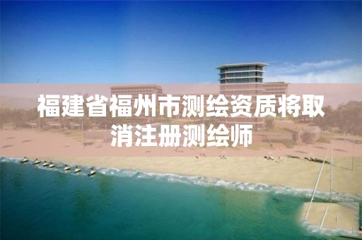 福建省福州市测绘资质将取消注册测绘师